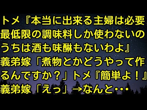 【スカッとする話】トメ『本当に出来る主婦は必要最低限の調味料しか使わないの。うちは酒も味醂もないわよ』義弟嫁「煮物とかどうやって作るんですか？」トメ『簡単よ！』義弟嫁「えっ」→なんと・・・
