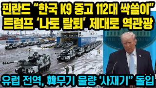 속보, 핀란드 “한국 K9 중고 112대 싹쓸이 ”트럼프 “나토 탈퇴” 제대로 역관광..유럽 전역, 韓무기 물량 ‘사재기’’ 돌입