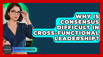 Why Is Consensus Difficult In Cross-functional Leadership? - Customer First Leadership
