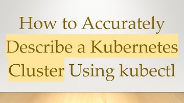 How to Accurately Describe a Kubernetes Cluster Using kubectl