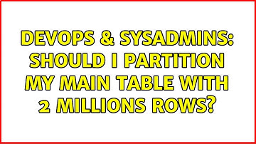 DevOps & SysAdmins: Should I partition my main table with 2 millions rows?