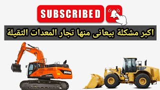 اكبر مشكلة بيعانى منها تجار المعدات الثقيلة حاليا | اصول بيع وشراء المعدات الثقيلة في مصر