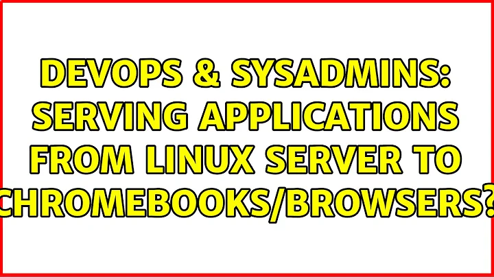 DevOps & SysAdmins: Serving Applications from Linux server to Chromebooks/Browsers?