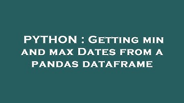 PYTHON : Getting min and max Dates from a pandas dataframe