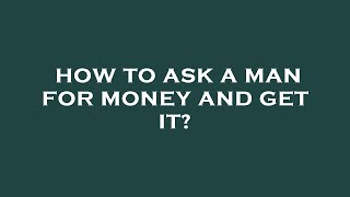 How to ask a man for money and get it?