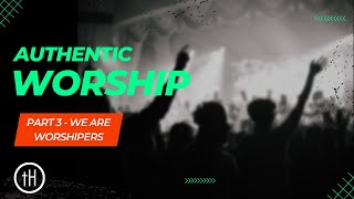 Authentic Worship: We are Worshipers (Part 3)