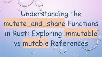 Understanding the mutate_and_share Functions in Rust: Exploring immutable vs mutable References