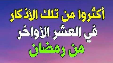 ثلاثة أذكار حافظ عليها في العشر الأواخر من رمضان / أكثروا من تلك الأذكار في العشر الأواخر من رمضان 