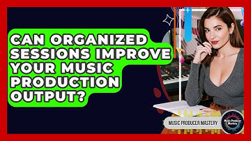 Can Organized Sessions Improve Your Music Production Output? - Music Producer Mastery