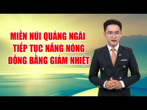 Bản tin thời tiết 05/4: Miền núi Quảng Ngãi tiếp tục nắng nóng, đồng bằng giảm nhiệt