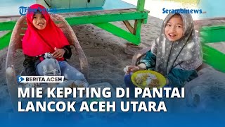 Menikmati Mie Kepiting di Destinasi Wisata Pantai Lancok Aceh Utara