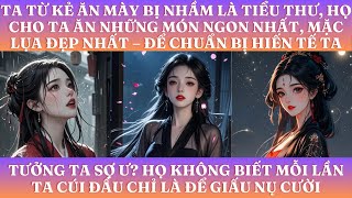 TA TỪ KẺ ĂN MÀY BỊ NHẦM LÀ TIỂU THƯ, HỌ CHO TA ĂN MÓN NGON, MẶC  ĐẸP NHẤT – ĐỂ CHUẨN BỊ HIẾN TẾ TA