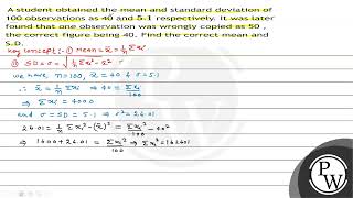 A student obtained the mean and standard deviation of 100 observations as 40 and \( 5.1 \) respe