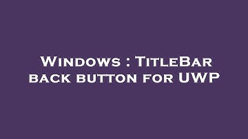 Windows : TitleBar back button for UWP