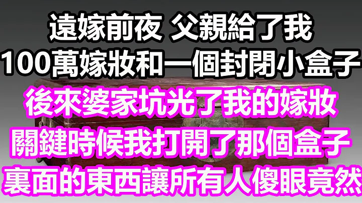 遠嫁前夜，父親給了我100萬嫁妝和一個封閉的小盒子，後來婆家坑光了我的嫁妝，關鍵時候我打開了那個盒子，裡面的東西讓所有人傻眼，竟然...#淺談人生#為人處世#情感故事#花開富貴#深夜淺讀#幸福人生 - 天天要聞