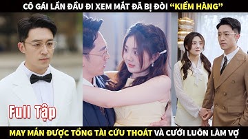 Cô gái lần đầu đi xem mắt đã bị đòi "kiểm hàng", may mắn được tổng tài cứu thoát và cưới luôn làm Vợ