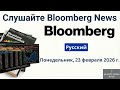 Обзор новостей Bloomberg ｜ 23 февраля 2026 г , понедельник