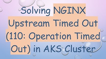Solving NGINX Upstream Timed Out (110: Operation Timed Out) in AKS Cluster