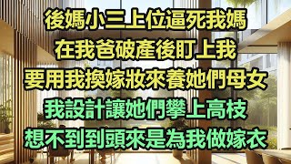 《完結文》後媽小三上位逼死我媽，在我爸破產後盯上我，要用我換嫁妝來養她們母女，我設計讓她們攀上高枝，想不到到頭來是為我做嫁衣《完結爽文》