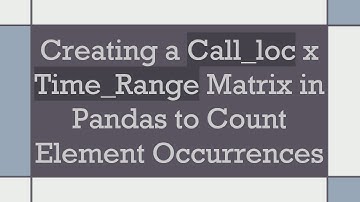 Creating a Call_loc x Time_Range Matrix in Pandas to Count Element Occurrences