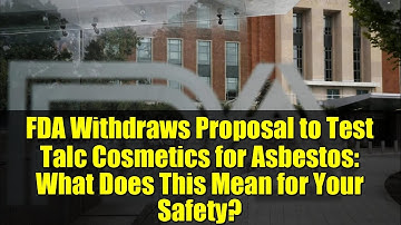 FDA Withdraws Proposal to Test Talc Cosmetics for Asbestos: What Does This Mean for Your Safety?