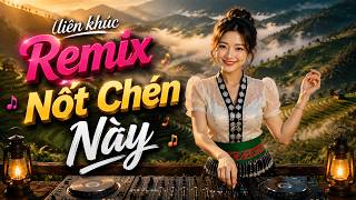 liên khúc remix - NỐT CHÉN NÀY - NHẠC SÀN REMIX EDM TÂY BẮC QUẨY TỚI SÁNG