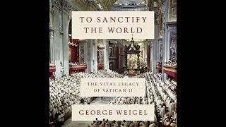 To Sanctify the World: The Vital Legacy of Vatican II by George Weigel | Full Audiobook