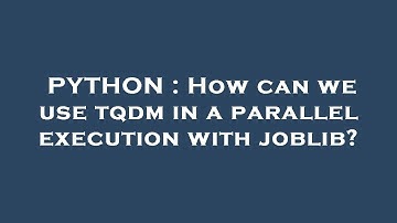 PYTHON : How can we use tqdm in a parallel execution with joblib?