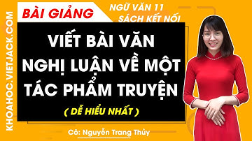 Viết văn bản nghị luận về một tác phẩm truyện | Ngữ văn 11 - Kết nối tri thức (DỄ HIỂU NHẤT)