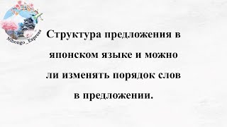 Структура предложения в японском языке и можно ли изменять порядок слов в предложении.