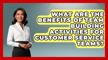 What Are The Benefits Of Team Building Activities For Customer Service Teams?