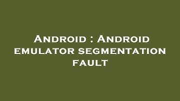 Android : Android emulator segmentation fault