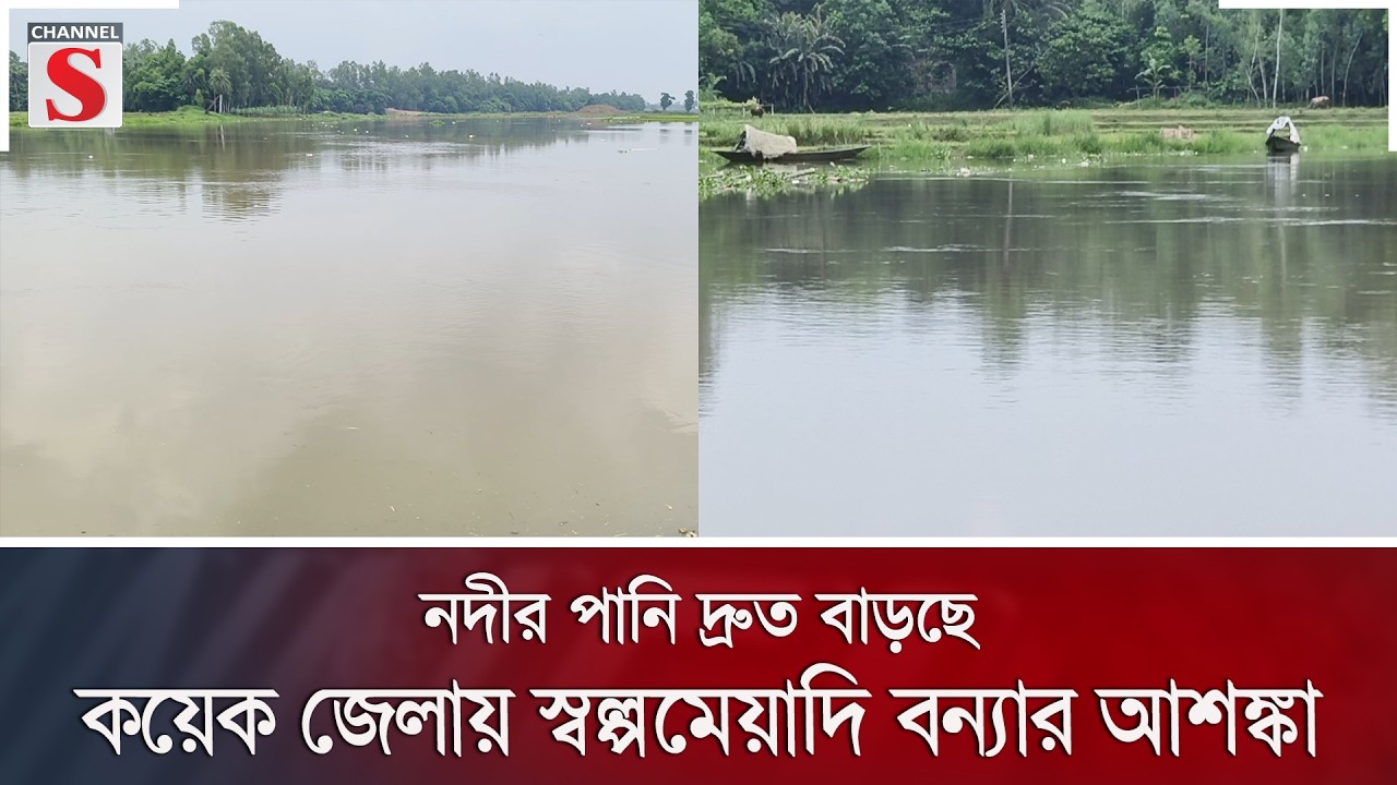 নদীর পানি দ্রুত বাড়ছে, কয়েক জেলায় স্বল্পমেয়াদি বন্যার আশঙ্কা | Channel S News