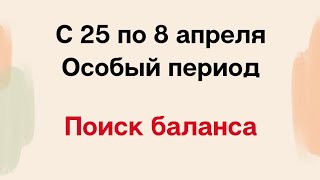 С 25 марта по 8 апреля. Поиск баланса и гармонии. Особый период.