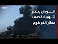نشرة 4 غرينيتش السودان يتهم إثيوبيا بقصف مطار الخرطوم بطائرات م سيرة