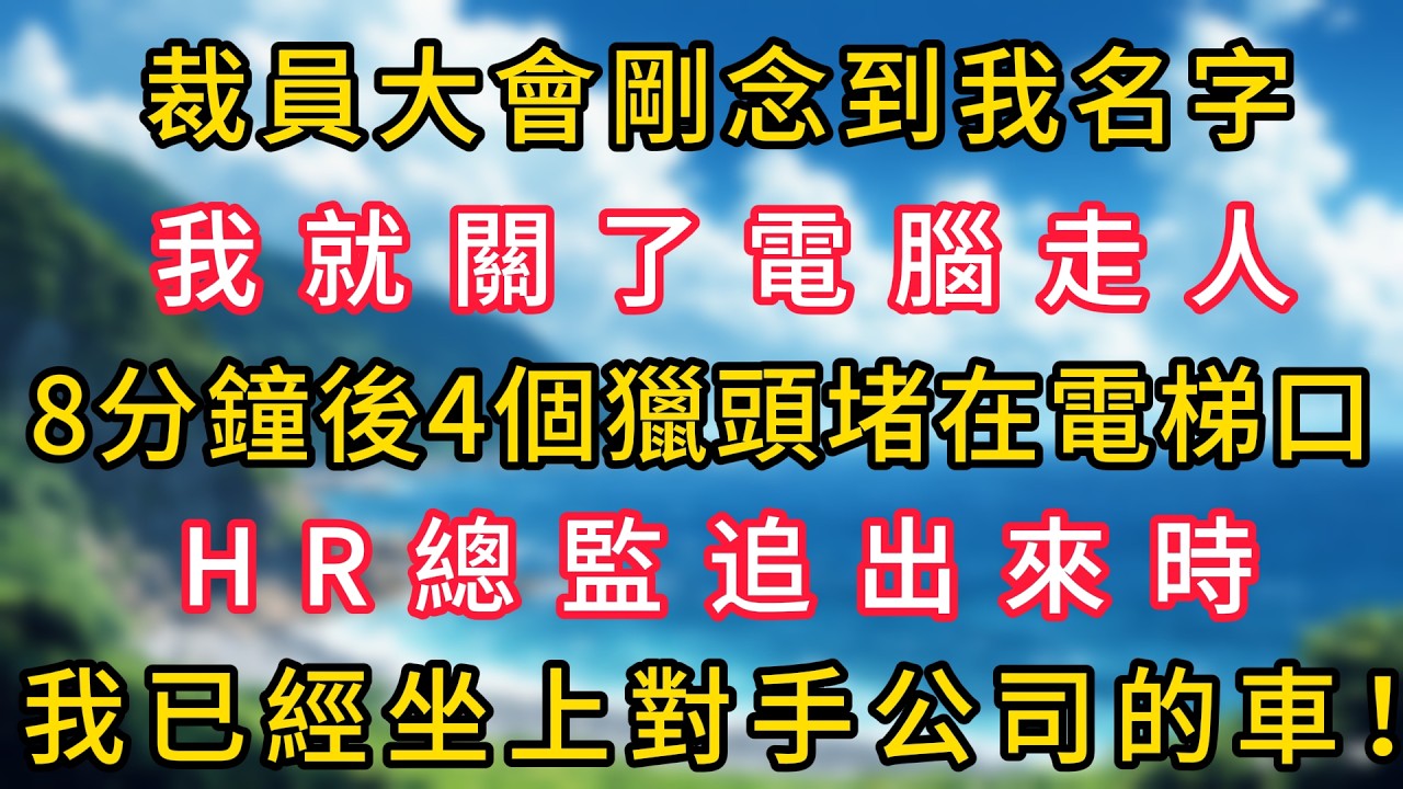 裁員大會剛念到我名字，我就關了電腦走人，8分鐘後4個獵頭堵在電梯口，HR總監追出來時我已經坐上對手公司的車！#幸福生活#為人處世#生活經驗#情感故事#婆媳故事#子女孝順#孝順#子女不孝