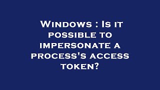 Windows : Is it possible to impersonate a process's access token?