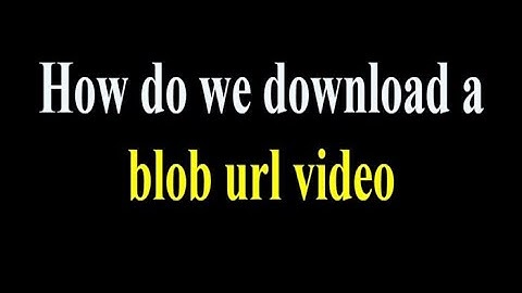 How do we download a blob url video