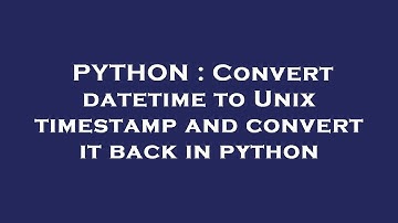 PYTHON : Convert datetime to Unix timestamp and convert it back in python