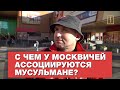 С чем у москвичей ассоциируются мусульмане? Опрос ребром