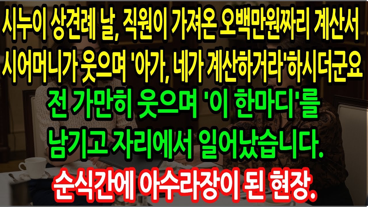 시누이 상견례 날,직원이 가져온 오백만원짜리 계산서.시어머니가 웃으며 '며느라, 네가 계산해라'하시더군요. 전 가만히 웃으며 '이 한마디'를 남겼더니 시댁식구들이 난리가 났습니다.