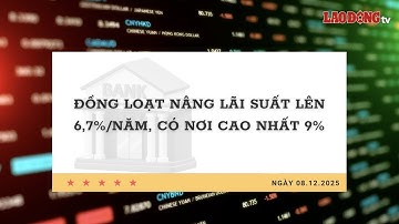 Lãi suất 8.12: Đồng loạt nâng lãi suất lên 6,7%/năm, có nơi cao nhất 9% | Báo Lao Động