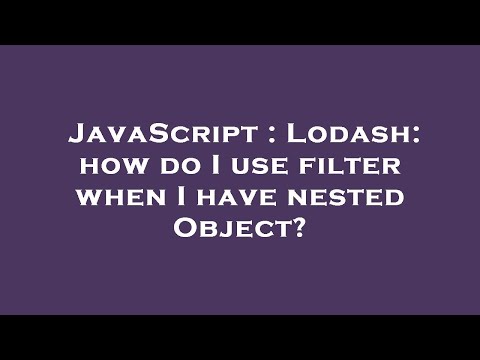 JavaScript : Lodash: how do I use filter when I have nested Object?