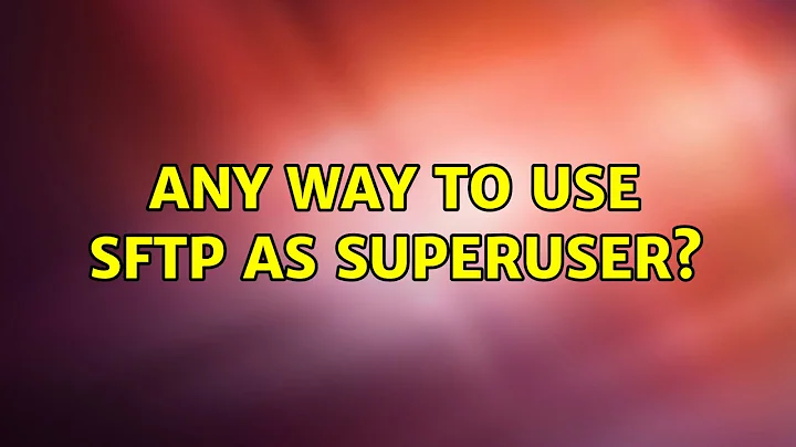 Any way to use sftp as superuser? (2 Solutions!!)