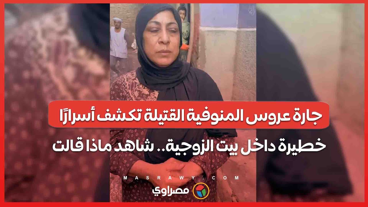 جارة عروس المنوفية القتيلة تكشف أسرارًا خطيرة داخل بيت الزوجية.. شاهد ماذا قالت