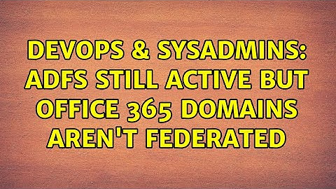 DevOps & SysAdmins: ADFS Still Active but Office 365 Domains Aren