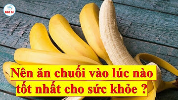Nên ăn chuối vào thời điểm nào trong ngày để tốt nhất cho sức khỏe ?