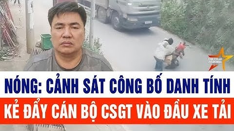 Nóng: Cảnh sát công bố danh tính kẻ đẩy cán bộ CSGT vào đầu xe tải