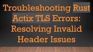 Troubleshooting Rust Actix TLS Errors: Resolving Invalid Header Issues