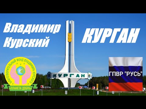 ВЛАДИМИР КУРСКИЙ - КУРГАН - ПОСВЯЩАЕТСЯ ЖИТЕЛЯМ КУРГАНСКОЙ ОБЛАСТИ И КУРГАНА.